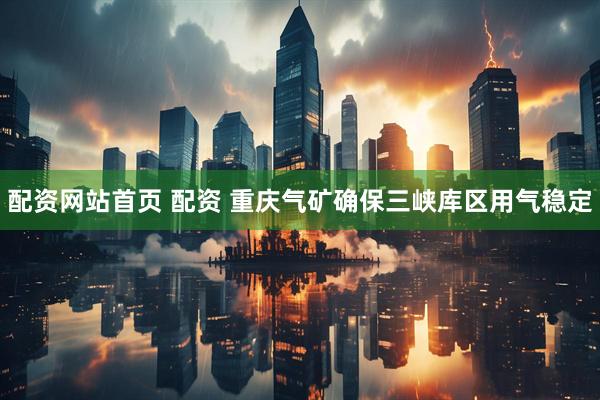 配资网站首页 配资 重庆气矿确保三峡库区用气稳定