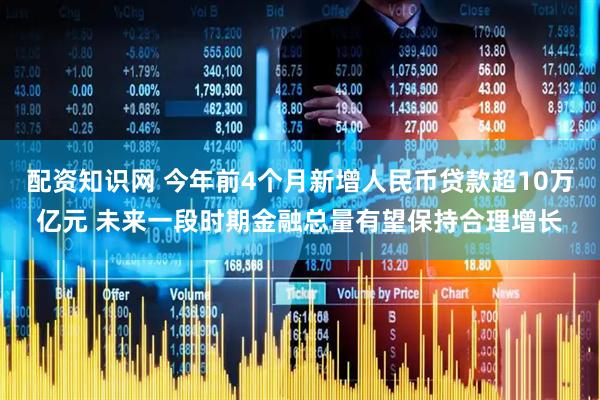 配资知识网 今年前4个月新增人民币贷款超10万亿元 未来一段时期金融总量有望保持合理增长