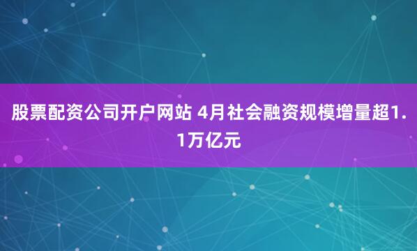 股票配资公司开户网站 4月社会融资规模增量超1.1万亿元