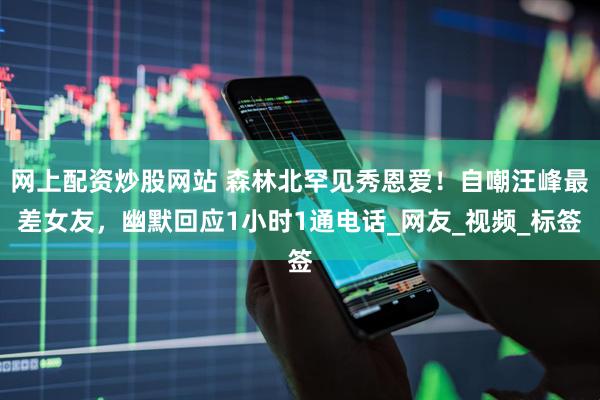 网上配资炒股网站 森林北罕见秀恩爱！自嘲汪峰最差女友，幽默回应1小时1通电话_网友_视频_标签