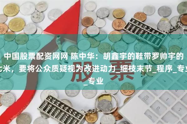 中国股票配资网网 陈中华：胡鑫宇的鞋带罗帅宇的七米，要将公众质疑视为改进动力_细枝末节_程序_专业