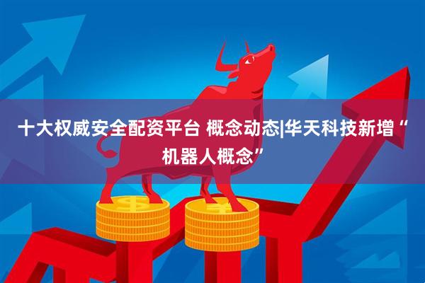 十大权威安全配资平台 概念动态|华天科技新增“机器人概念”