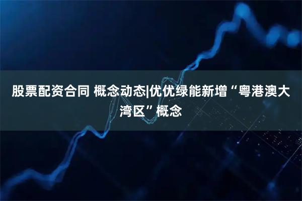 股票配资合同 概念动态|优优绿能新增“粤港澳大湾区”概念