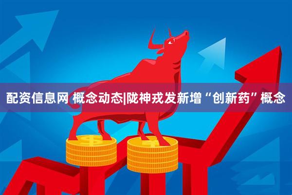 配资信息网 概念动态|陇神戎发新增“创新药”概念