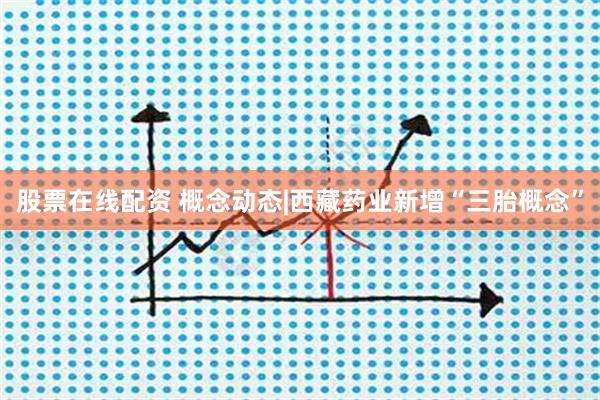 股票在线配资 概念动态|西藏药业新增“三胎概念”