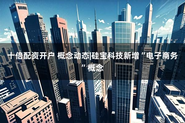 十倍配资开户 概念动态|硅宝科技新增“电子商务”概念