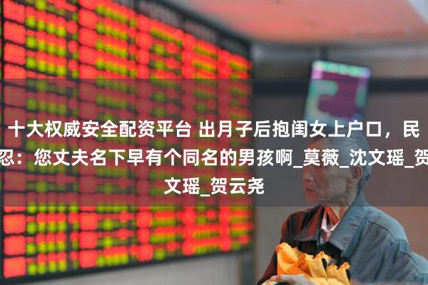 十大权威安全配资平台 出月子后抱闺女上户口，民警不忍：您丈夫名下早有个同名的男孩啊_莫薇_沈文瑶_贺云尧