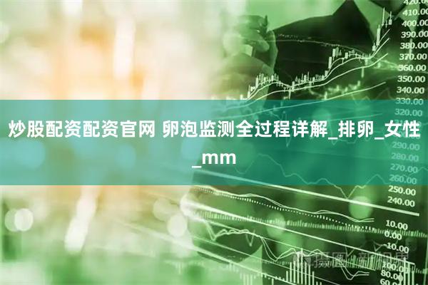 炒股配资配资官网 卵泡监测全过程详解_排卵_女性_mm