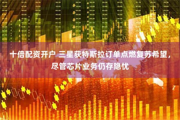 十倍配资开户 三星获特斯拉订单点燃复苏希望，尽管芯片业务仍存隐忧