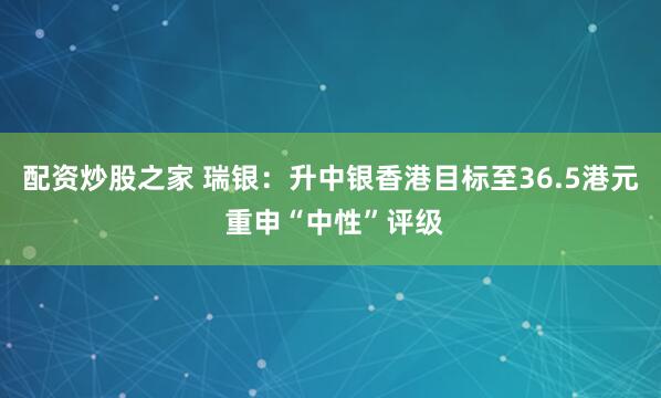 配资炒股之家 瑞银：升中银香港目标至36.5港元 重申“中性”评级