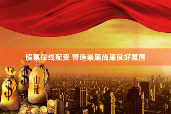 股票在线配资 营造崇廉尚廉良好氛围