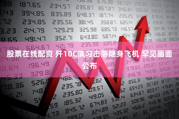 股票在线配资 歼10C演习击落隐身飞机 罕见画面公布