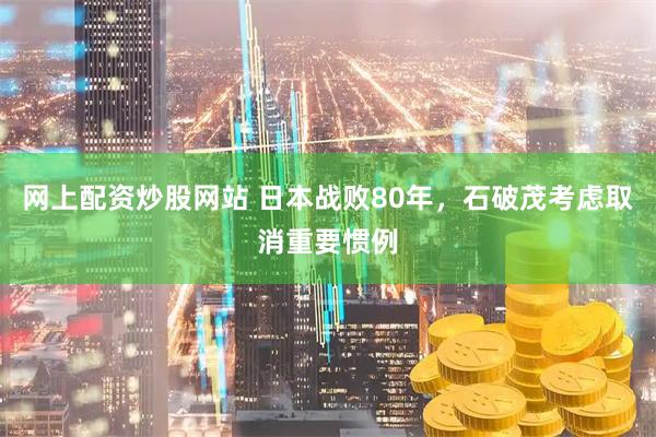 网上配资炒股网站 日本战败80年，石破茂考虑取消重要惯例