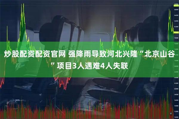 炒股配资配资官网 强降雨导致河北兴隆“北京山谷”项目3人遇难4人失联