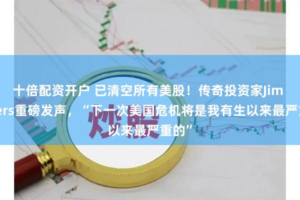 十倍配资开户 已清空所有美股！传奇投资家Jim Rogers重磅发声，“下一次美国危机将是我有生以来最严重的”