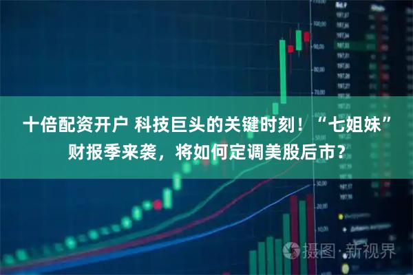 十倍配资开户 科技巨头的关键时刻！“七姐妹”财报季来袭，将如何定调美股后市？