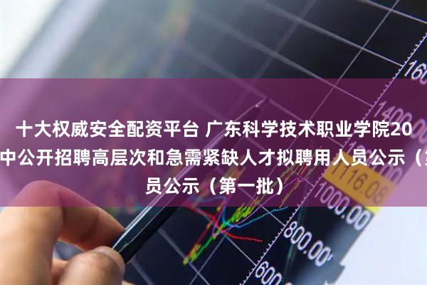 十大权威安全配资平台 广东科学技术职业学院2025年集中公开招聘高层次和急需紧缺人才拟聘用人员公示（第一批）