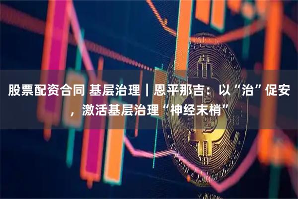 股票配资合同 基层治理｜恩平那吉：以“治”促安，激活基层治理“神经末梢”