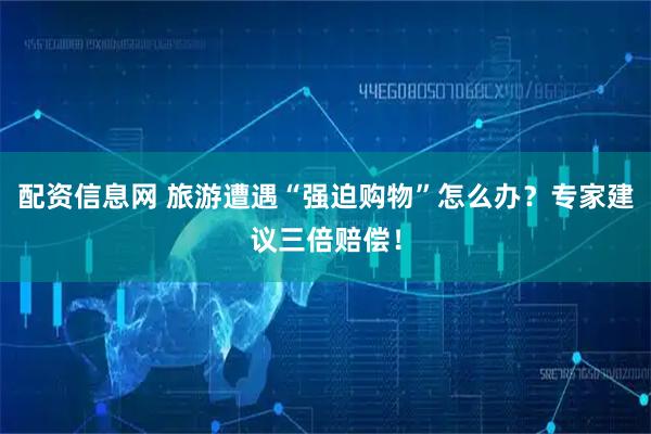 配资信息网 旅游遭遇“强迫购物”怎么办？专家建议三倍赔偿！