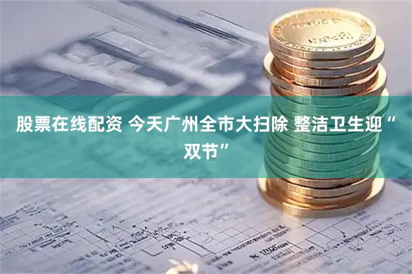 股票在线配资 今天广州全市大扫除 整洁卫生迎“双节”
