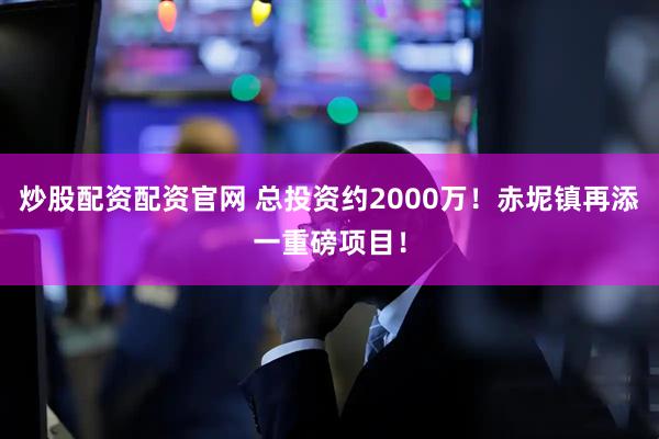 炒股配资配资官网 总投资约2000万！赤坭镇再添一重磅项目！