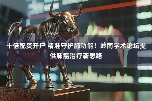 十倍配资开户 精准守护肺功能！岭南学术论坛提供肺癌治疗新思路