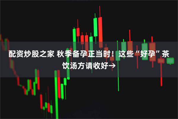 配资炒股之家 秋季备孕正当时！这些“好孕”茶饮汤方请收好→