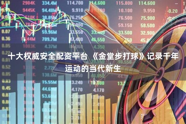 十大权威安全配资平台 《金堂步打球》记录千年运动的当代新生