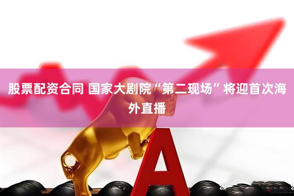 股票配资合同 国家大剧院“第二现场”将迎首次海外直播