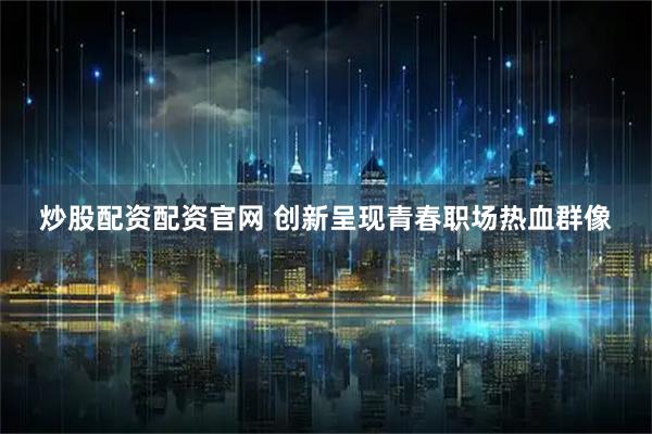 炒股配资配资官网 创新呈现青春职场热血群像