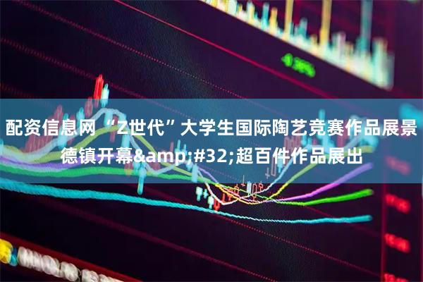 配资信息网 “Z世代”大学生国际陶艺竞赛作品展景德镇开幕 超百件作品展出