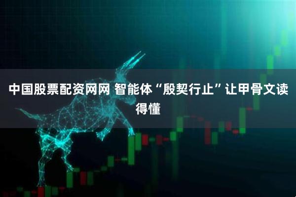 中国股票配资网网 智能体“殷契行止”让甲骨文读得懂