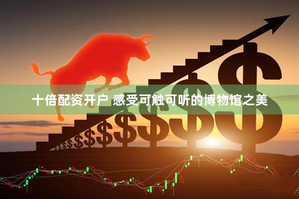 十倍配资开户 感受可触可听的博物馆之美