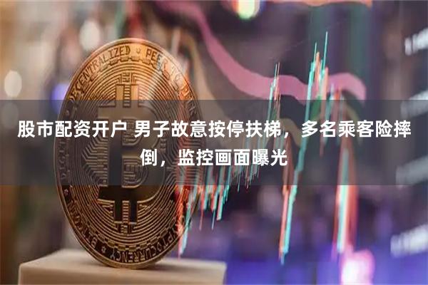 股市配资开户 男子故意按停扶梯，多名乘客险摔倒，监控画面曝光