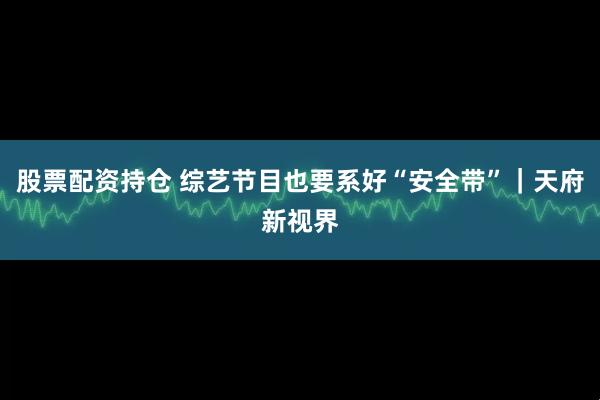 股票配资持仓 综艺节目也要系好“安全带”｜天府新视界